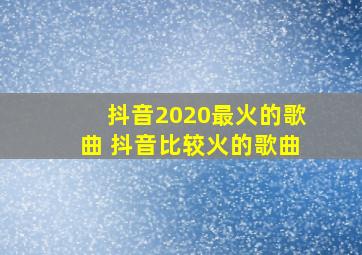 抖音2020最火的歌曲 抖音比较火的歌曲